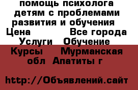 помощь психолога детям с проблемами развития и обучения › Цена ­ 1 000 - Все города Услуги » Обучение. Курсы   . Мурманская обл.,Апатиты г.